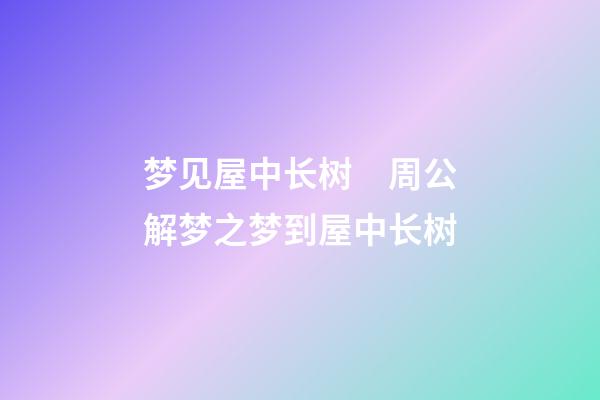 梦见屋中长树　周公解梦之梦到屋中长树